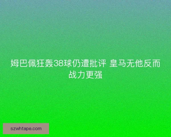 姆巴佩狂轰38球仍遭批评 皇马无他反而战力更强 姆巴佩狂轰38球仍遭批评 皇马无他反而战力更强