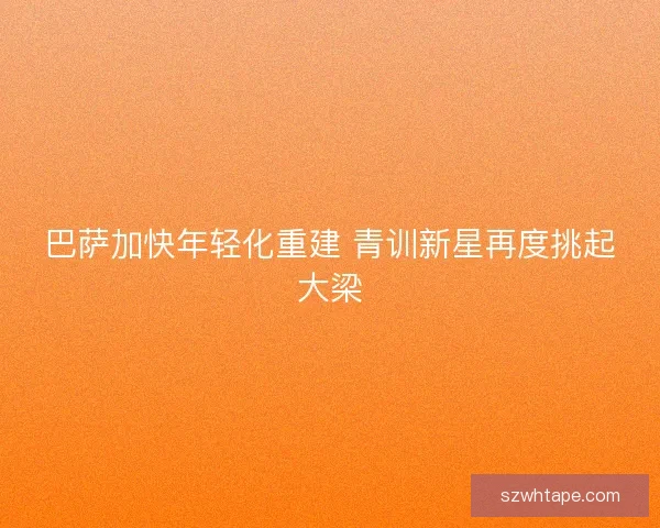 巴萨加快年轻化重建 青训新星再度挑起大梁 巴萨加快年轻化重建 青训新星再度挑起大梁
