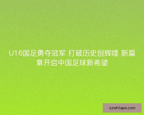 U16国足勇夺冠军 打破历史创辉煌 新篇章开启中国足球新希望 U16国足勇夺冠军 打破历史创辉煌 新篇章开启中国足球新希望