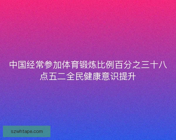 中国经常参加体育锻炼比例百分之三十八点五二全民健康意识提升