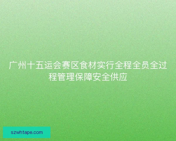 广州十五运会赛区食材实行全程全员全过程管理保障安全供应