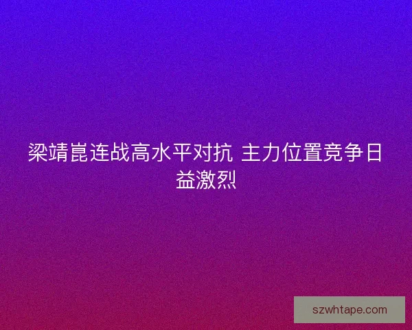 梁靖崑连战高水平对抗 主力位置竞争日益激烈
