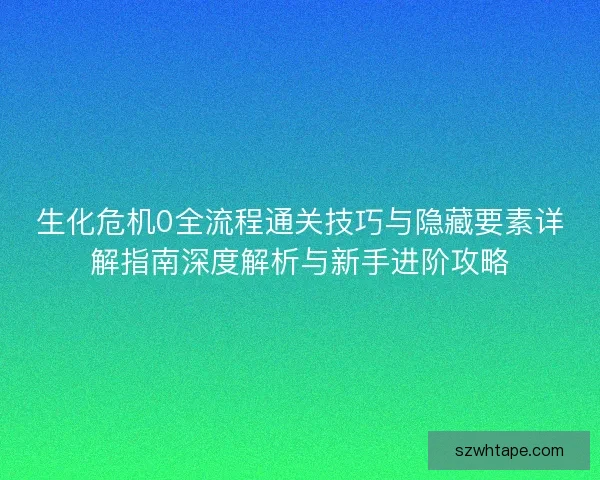 生化危机0全流程通关技巧与隐藏要素详解指南深度解析与新手进阶攻略
