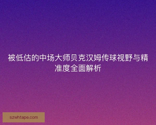 被低估的中场大师贝克汉姆传球视野与精准度全面解析