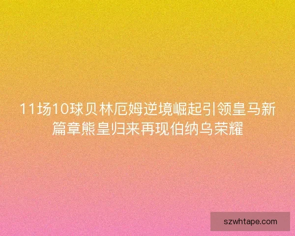 11场10球贝林厄姆逆境崛起引领皇马新篇章熊皇归来再现伯纳乌荣耀