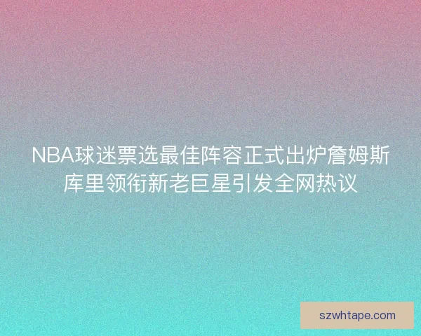 NBA球迷票选最佳阵容正式出炉詹姆斯库里领衔新老巨星引发全网热议 NBA球迷票选最佳阵容正式出炉詹姆斯库里领衔新老巨星引发全网热议