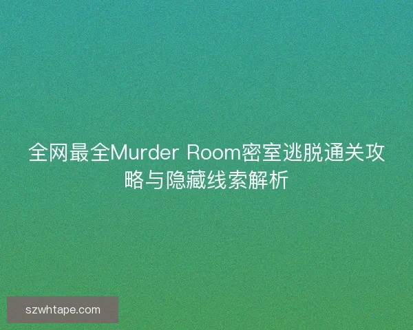 全网最全Murder Room密室逃脱通关攻略与隐藏线索解析