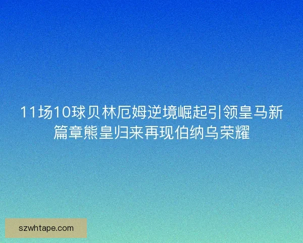 11场10球贝林厄姆逆境崛起引领皇马新篇章熊皇归来再现伯纳乌荣耀